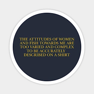 The attitudes of women and fish towards me are too varied and complex to be accurately described on a Shirt Magnet